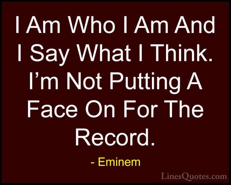 Eminem Quotes (17) - I Am Who I Am And I Say What I Think. I'm No... - QuotesI Am Who I Am And I Say What I Think. I'm Not Putting A Face On For The Record.