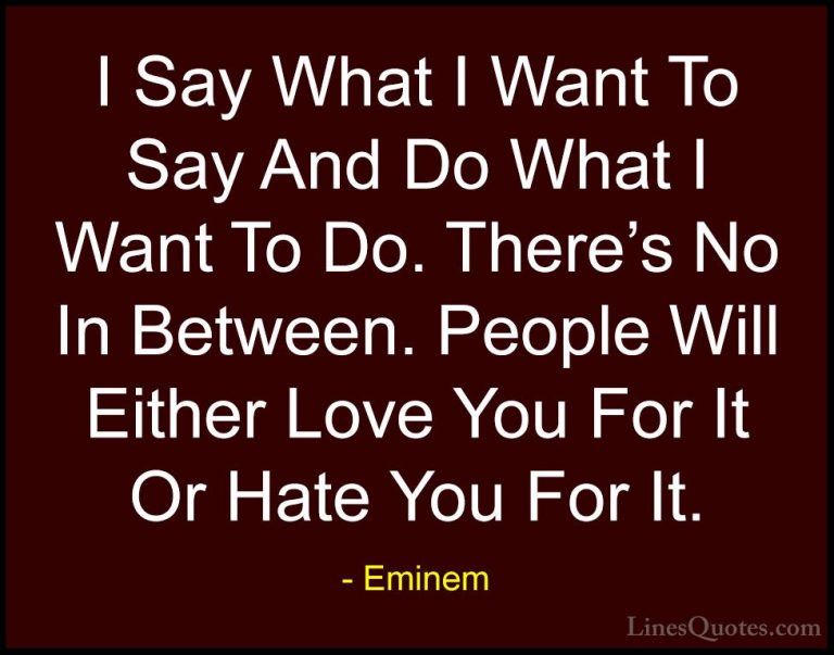 Eminem Quotes (3) - I Say What I Want To Say And Do What I Want T... - QuotesI Say What I Want To Say And Do What I Want To Do. There's No In Between. People Will Either Love You For It Or Hate You For It.