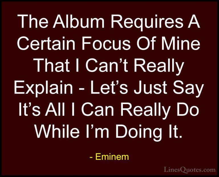 Eminem Quotes (31) - The Album Requires A Certain Focus Of Mine T... - QuotesThe Album Requires A Certain Focus Of Mine That I Can't Really Explain - Let's Just Say It's All I Can Really Do While I'm Doing It.