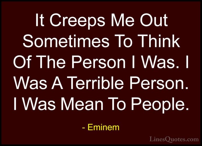Eminem Quotes (32) - It Creeps Me Out Sometimes To Think Of The P... - QuotesIt Creeps Me Out Sometimes To Think Of The Person I Was. I Was A Terrible Person. I Was Mean To People.