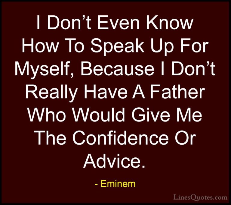 Eminem Quotes (33) - I Don't Even Know How To Speak Up For Myself... - QuotesI Don't Even Know How To Speak Up For Myself, Because I Don't Really Have A Father Who Would Give Me The Confidence Or Advice.