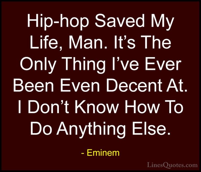 Eminem Quotes (41) - Hip-hop Saved My Life, Man. It's The Only Th... - QuotesHip-hop Saved My Life, Man. It's The Only Thing I've Ever Been Even Decent At. I Don't Know How To Do Anything Else.