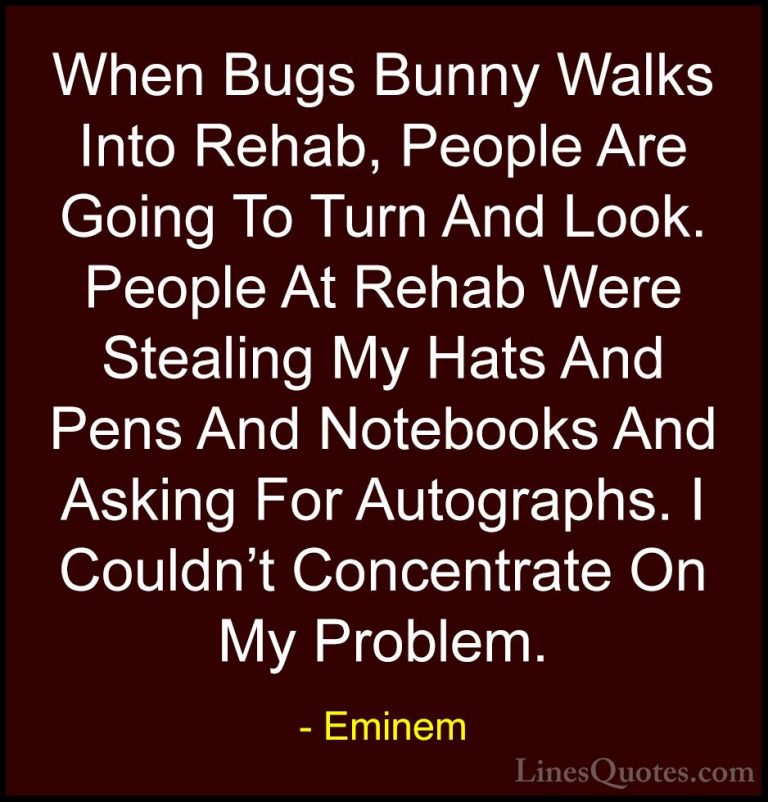Eminem Quotes (42) - When Bugs Bunny Walks Into Rehab, People Are... - QuotesWhen Bugs Bunny Walks Into Rehab, People Are Going To Turn And Look. People At Rehab Were Stealing My Hats And Pens And Notebooks And Asking For Autographs. I Couldn't Concentrate On My Problem.