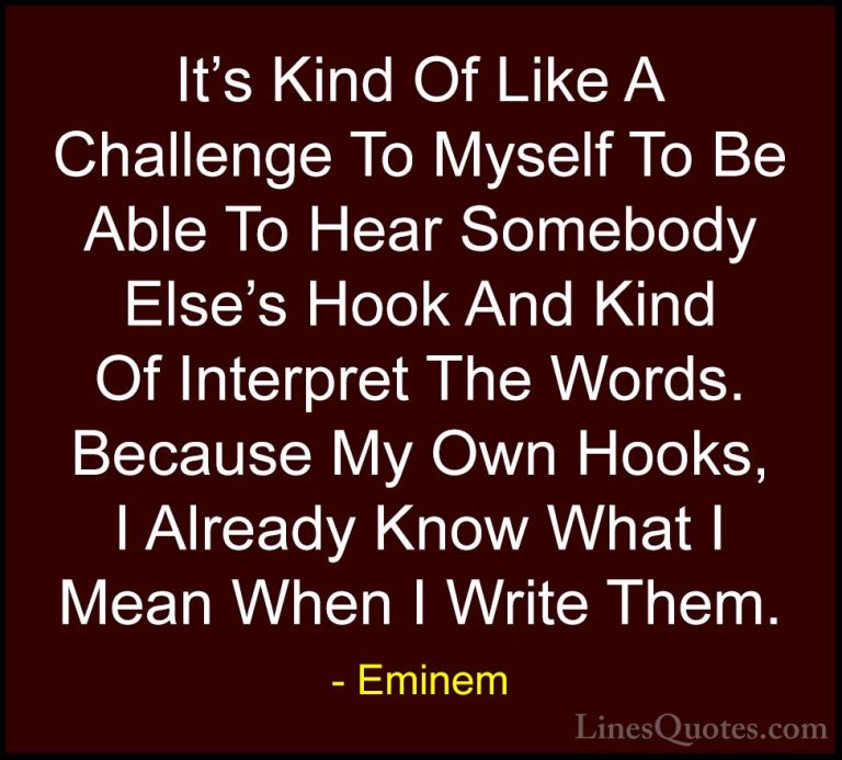 Eminem Quotes (44) - It's Kind Of Like A Challenge To Myself To B... - QuotesIt's Kind Of Like A Challenge To Myself To Be Able To Hear Somebody Else's Hook And Kind Of Interpret The Words. Because My Own Hooks, I Already Know What I Mean When I Write Them.