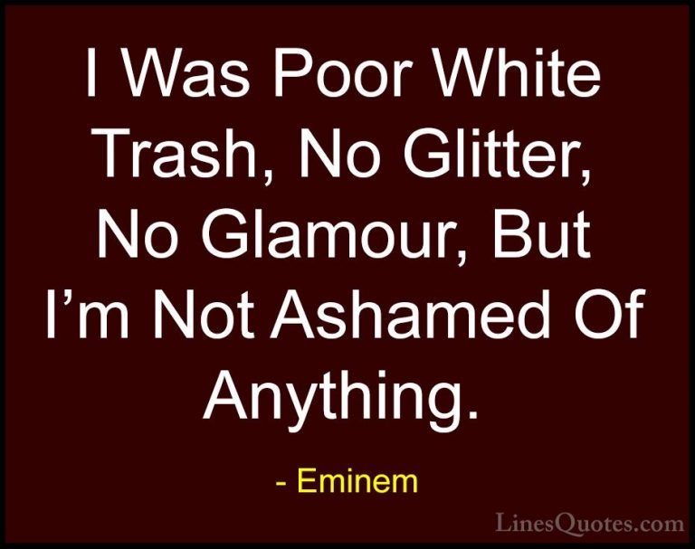 Eminem Quotes (48) - I Was Poor White Trash, No Glitter, No Glamo... - QuotesI Was Poor White Trash, No Glitter, No Glamour, But I'm Not Ashamed Of Anything.