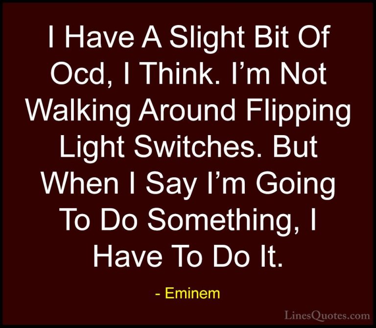 Eminem Quotes (61) - I Have A Slight Bit Of Ocd, I Think. I'm Not... - QuotesI Have A Slight Bit Of Ocd, I Think. I'm Not Walking Around Flipping Light Switches. But When I Say I'm Going To Do Something, I Have To Do It.