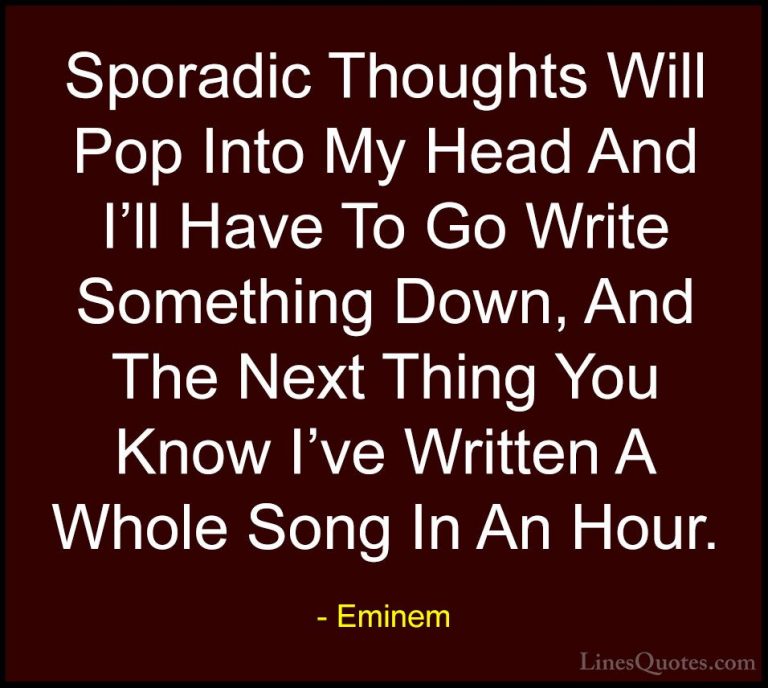 Eminem Quotes (63) - Sporadic Thoughts Will Pop Into My Head And ... - QuotesSporadic Thoughts Will Pop Into My Head And I'll Have To Go Write Something Down, And The Next Thing You Know I've Written A Whole Song In An Hour.