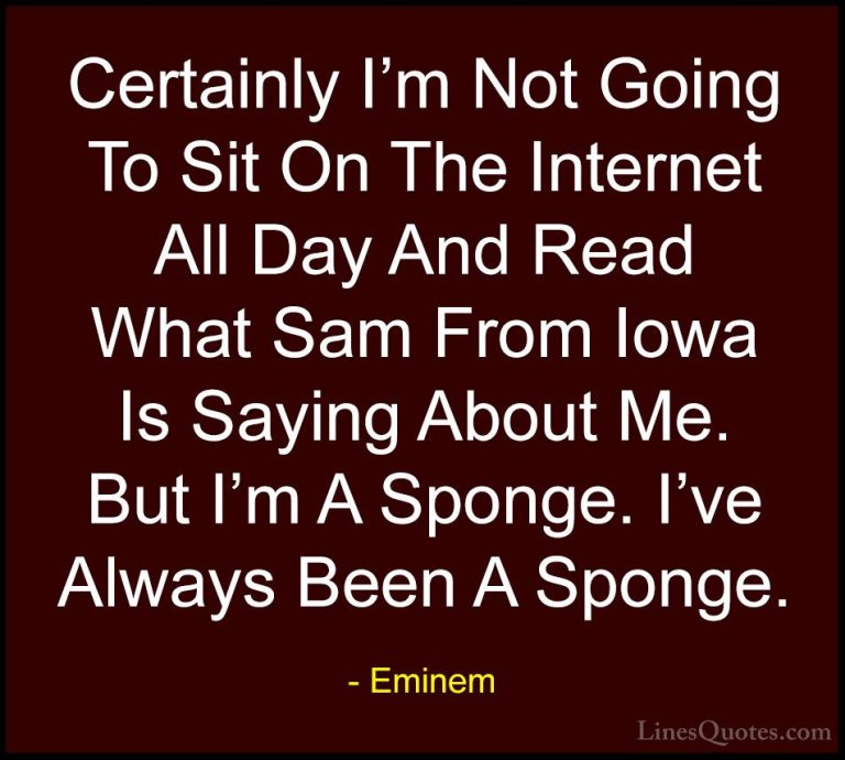Eminem Quotes (64) - Certainly I'm Not Going To Sit On The Intern... - QuotesCertainly I'm Not Going To Sit On The Internet All Day And Read What Sam From Iowa Is Saying About Me. But I'm A Sponge. I've Always Been A Sponge.
