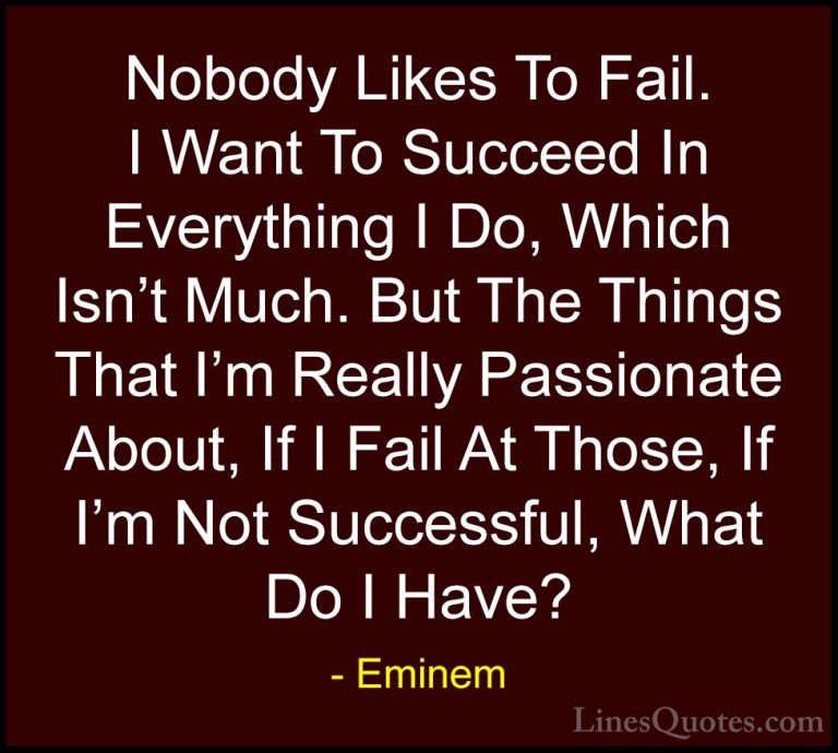 Eminem Quotes (68) - Nobody Likes To Fail. I Want To Succeed In E... - QuotesNobody Likes To Fail. I Want To Succeed In Everything I Do, Which Isn't Much. But The Things That I'm Really Passionate About, If I Fail At Those, If I'm Not Successful, What Do I Have?
