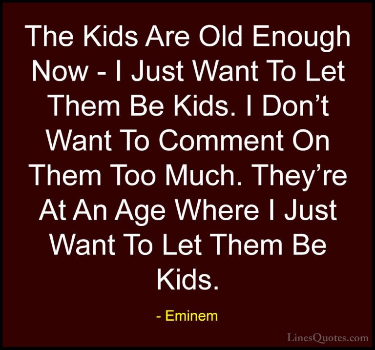 Eminem Quotes (69) - The Kids Are Old Enough Now - I Just Want To... - QuotesThe Kids Are Old Enough Now - I Just Want To Let Them Be Kids. I Don't Want To Comment On Them Too Much. They're At An Age Where I Just Want To Let Them Be Kids.