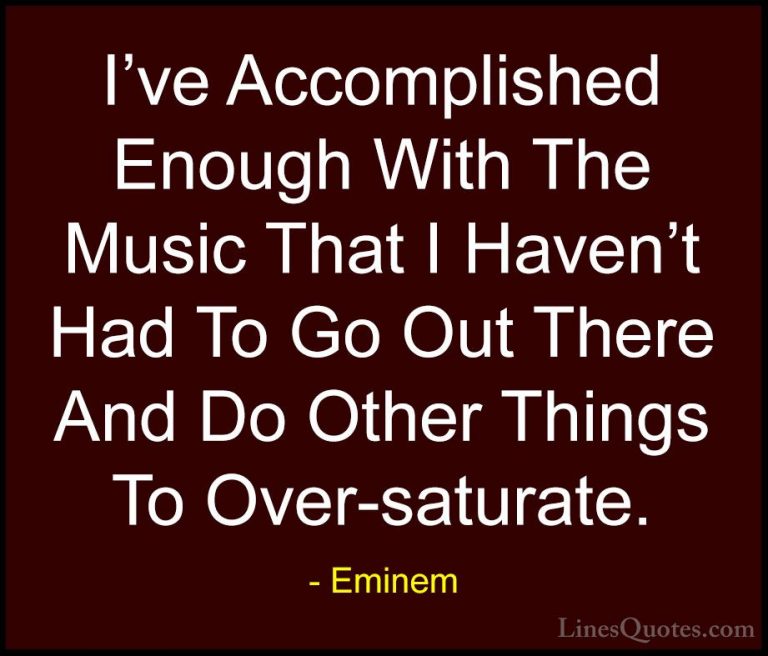 Eminem Quotes (70) - I've Accomplished Enough With The Music That... - QuotesI've Accomplished Enough With The Music That I Haven't Had To Go Out There And Do Other Things To Over-saturate.