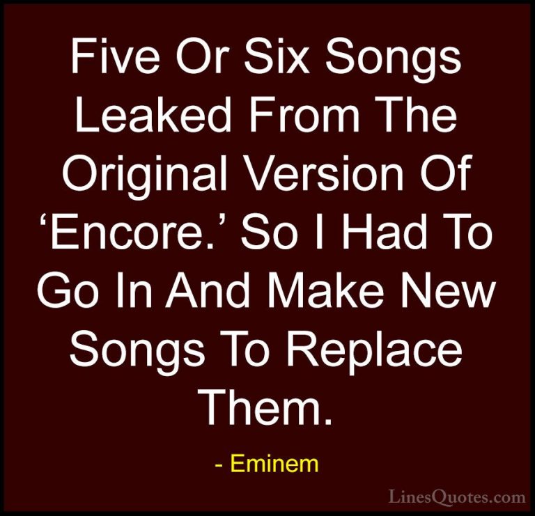 Eminem Quotes (82) - Five Or Six Songs Leaked From The Original V... - QuotesFive Or Six Songs Leaked From The Original Version Of 'Encore.' So I Had To Go In And Make New Songs To Replace Them.