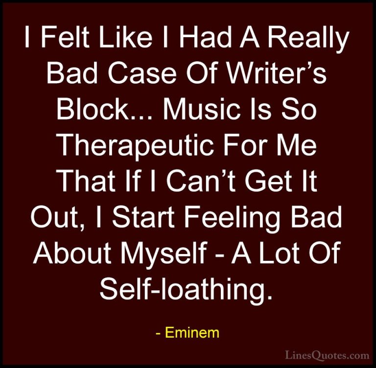 Eminem Quotes (83) - I Felt Like I Had A Really Bad Case Of Write... - QuotesI Felt Like I Had A Really Bad Case Of Writer's Block... Music Is So Therapeutic For Me That If I Can't Get It Out, I Start Feeling Bad About Myself - A Lot Of Self-loathing.