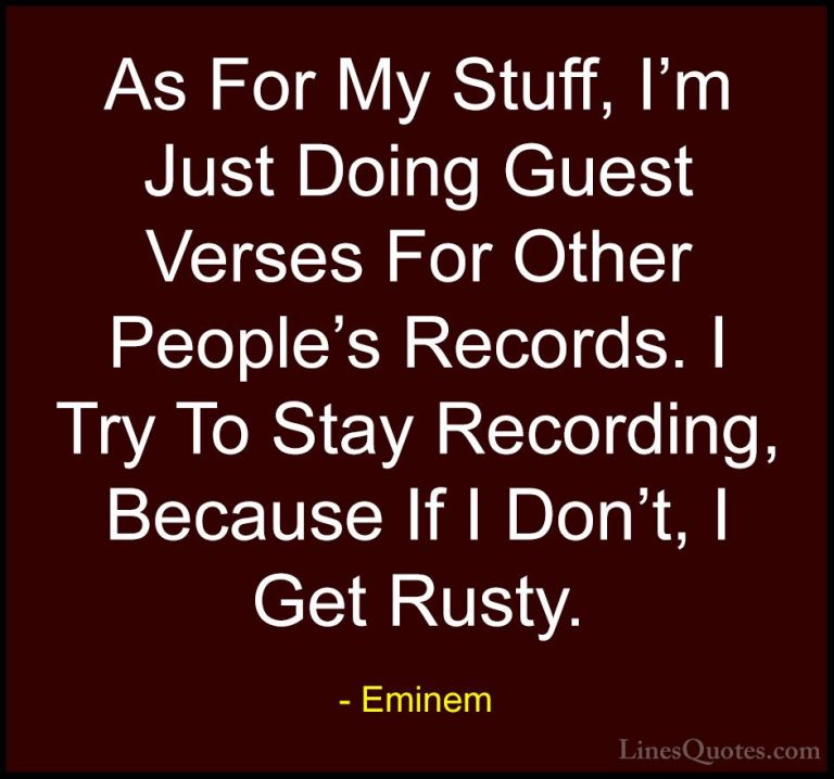 Eminem Quotes (94) - As For My Stuff, I'm Just Doing Guest Verses... - QuotesAs For My Stuff, I'm Just Doing Guest Verses For Other People's Records. I Try To Stay Recording, Because If I Don't, I Get Rusty.