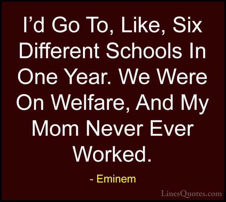 Eminem Quotes (98) - I'd Go To, Like, Six Different Schools In On... - QuotesI'd Go To, Like, Six Different Schools In One Year. We Were On Welfare, And My Mom Never Ever Worked.