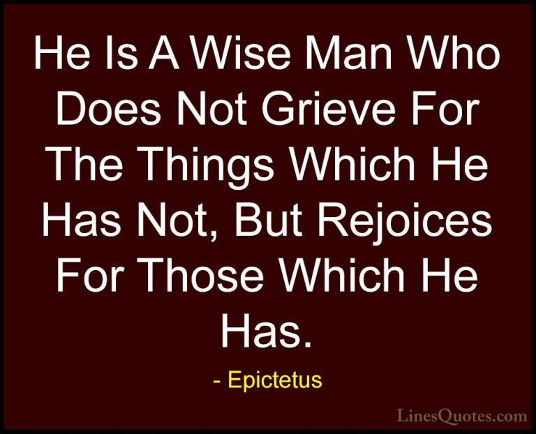 Epictetus Quotes (13) - He Is A Wise Man Who Does Not Grieve For ... - QuotesHe Is A Wise Man Who Does Not Grieve For The Things Which He Has Not, But Rejoices For Those Which He Has.
