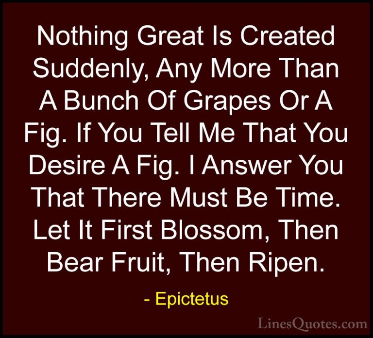 Epictetus Quotes (15) - Nothing Great Is Created Suddenly, Any Mo... - QuotesNothing Great Is Created Suddenly, Any More Than A Bunch Of Grapes Or A Fig. If You Tell Me That You Desire A Fig. I Answer You That There Must Be Time. Let It First Blossom, Then Bear Fruit, Then Ripen.