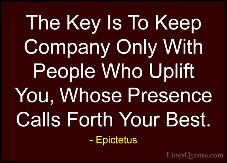Epictetus Quotes (2) - The Key Is To Keep Company Only With Peopl... - QuotesThe Key Is To Keep Company Only With People Who Uplift You, Whose Presence Calls Forth Your Best.