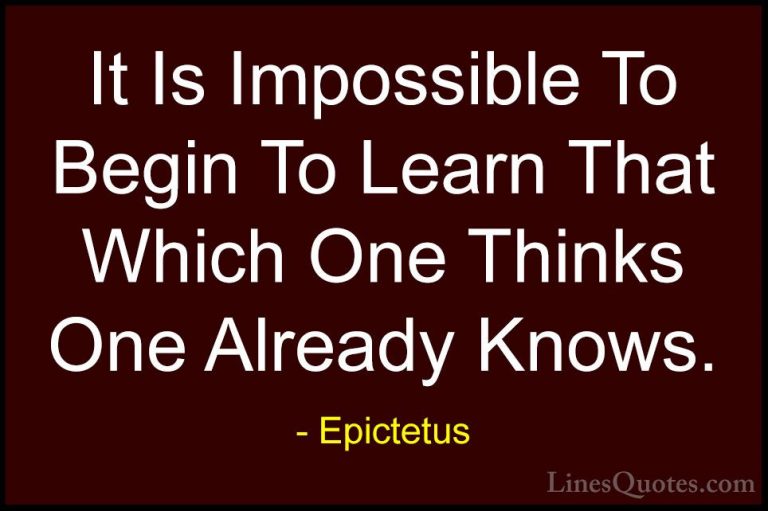 Epictetus Quotes (36) - It Is Impossible To Begin To Learn That W... - QuotesIt Is Impossible To Begin To Learn That Which One Thinks One Already Knows.