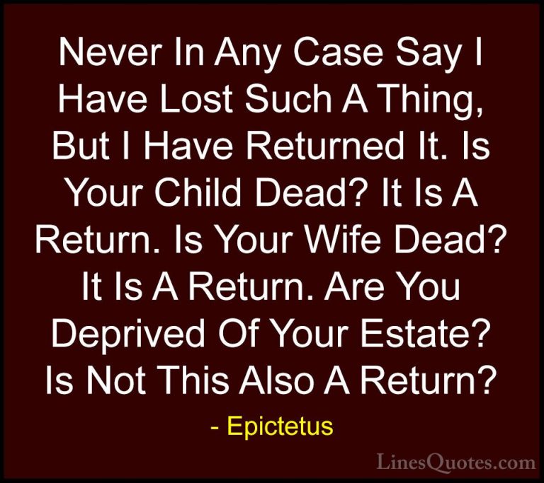 Epictetus Quotes (38) - Never In Any Case Say I Have Lost Such A ... - QuotesNever In Any Case Say I Have Lost Such A Thing, But I Have Returned It. Is Your Child Dead? It Is A Return. Is Your Wife Dead? It Is A Return. Are You Deprived Of Your Estate? Is Not This Also A Return?