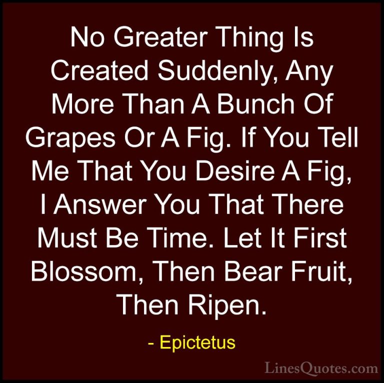 Epictetus Quotes (43) - No Greater Thing Is Created Suddenly, Any... - QuotesNo Greater Thing Is Created Suddenly, Any More Than A Bunch Of Grapes Or A Fig. If You Tell Me That You Desire A Fig, I Answer You That There Must Be Time. Let It First Blossom, Then Bear Fruit, Then Ripen.