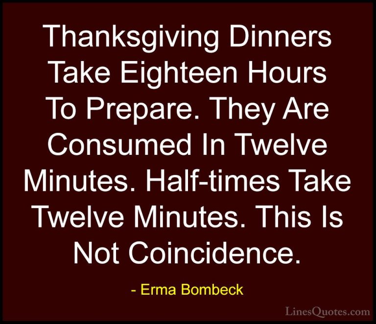 Erma Bombeck Quotes (1) - Thanksgiving Dinners Take Eighteen Hour... - QuotesThanksgiving Dinners Take Eighteen Hours To Prepare. They Are Consumed In Twelve Minutes. Half-times Take Twelve Minutes. This Is Not Coincidence.