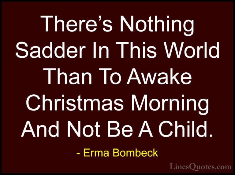 Erma Bombeck Quotes (11) - There's Nothing Sadder In This World T... - QuotesThere's Nothing Sadder In This World Than To Awake Christmas Morning And Not Be A Child.