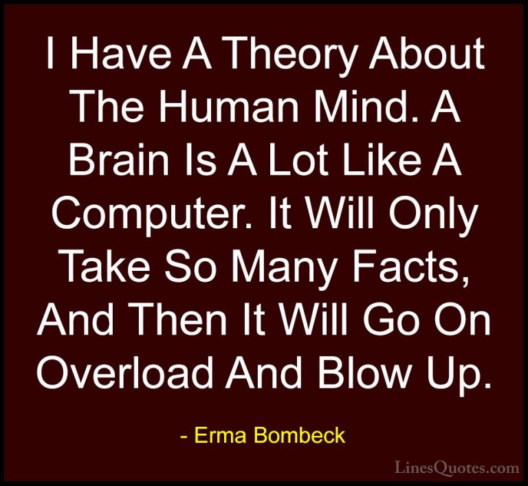 Erma Bombeck Quotes (14) - I Have A Theory About The Human Mind. ... - QuotesI Have A Theory About The Human Mind. A Brain Is A Lot Like A Computer. It Will Only Take So Many Facts, And Then It Will Go On Overload And Blow Up.