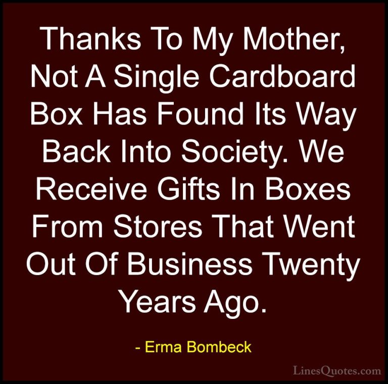 Erma Bombeck Quotes (17) - Thanks To My Mother, Not A Single Card... - QuotesThanks To My Mother, Not A Single Cardboard Box Has Found Its Way Back Into Society. We Receive Gifts In Boxes From Stores That Went Out Of Business Twenty Years Ago.