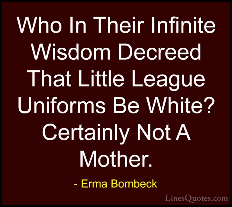 Erma Bombeck Quotes (18) - Who In Their Infinite Wisdom Decreed T... - QuotesWho In Their Infinite Wisdom Decreed That Little League Uniforms Be White? Certainly Not A Mother.