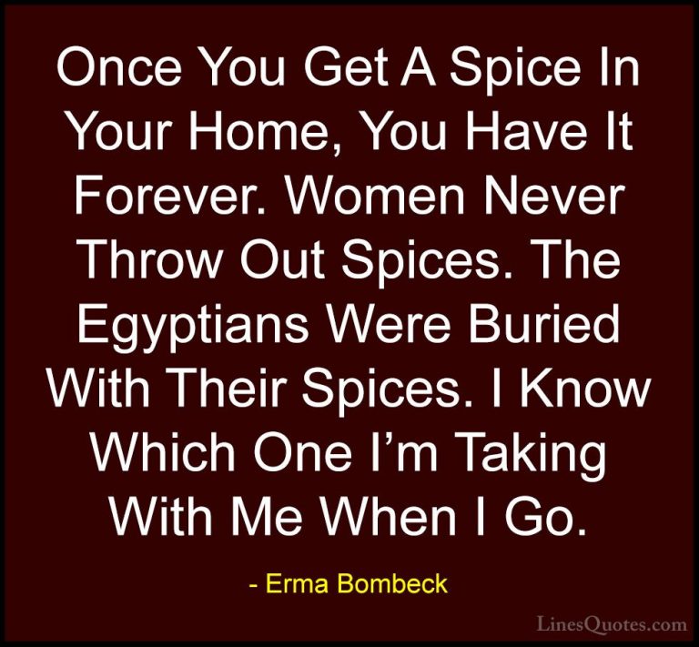 Erma Bombeck Quotes (21) - Once You Get A Spice In Your Home, You... - QuotesOnce You Get A Spice In Your Home, You Have It Forever. Women Never Throw Out Spices. The Egyptians Were Buried With Their Spices. I Know Which One I'm Taking With Me When I Go.
