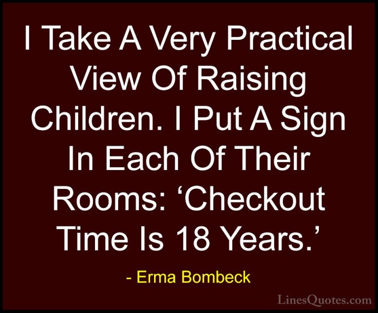 Erma Bombeck Quotes (22) - I Take A Very Practical View Of Raisin... - QuotesI Take A Very Practical View Of Raising Children. I Put A Sign In Each Of Their Rooms: 'Checkout Time Is 18 Years.'