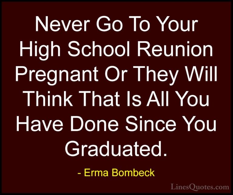 Erma Bombeck Quotes (28) - Never Go To Your High School Reunion P... - QuotesNever Go To Your High School Reunion Pregnant Or They Will Think That Is All You Have Done Since You Graduated.