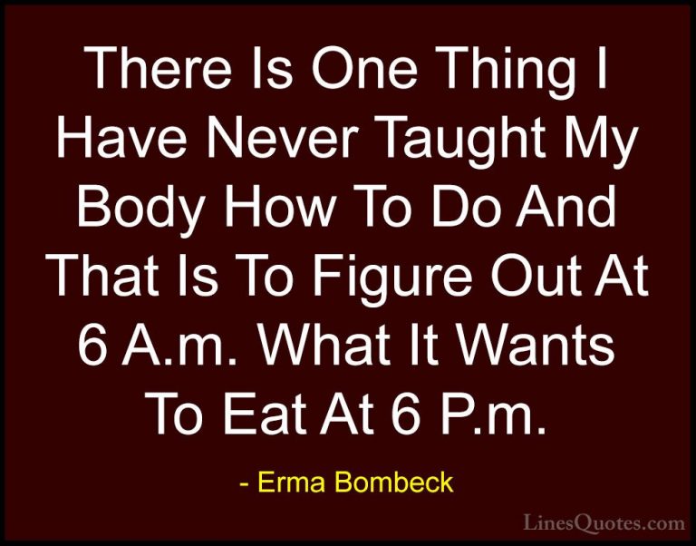 Erma Bombeck Quotes (32) - There Is One Thing I Have Never Taught... - QuotesThere Is One Thing I Have Never Taught My Body How To Do And That Is To Figure Out At 6 A.m. What It Wants To Eat At 6 P.m.