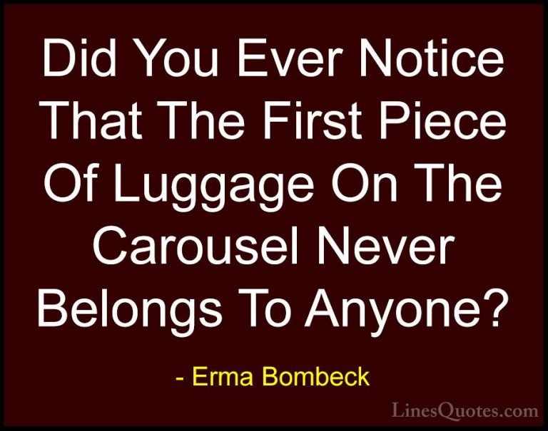 Erma Bombeck Quotes (39) - Did You Ever Notice That The First Pie... - QuotesDid You Ever Notice That The First Piece Of Luggage On The Carousel Never Belongs To Anyone?