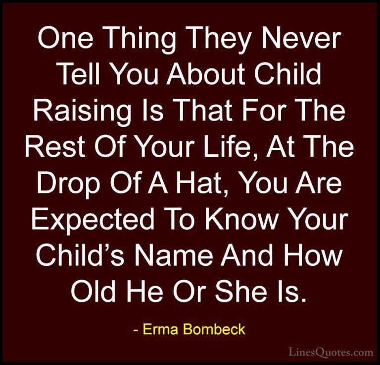 Erma Bombeck Quotes (4) - One Thing They Never Tell You About Chi... - QuotesOne Thing They Never Tell You About Child Raising Is That For The Rest Of Your Life, At The Drop Of A Hat, You Are Expected To Know Your Child's Name And How Old He Or She Is.