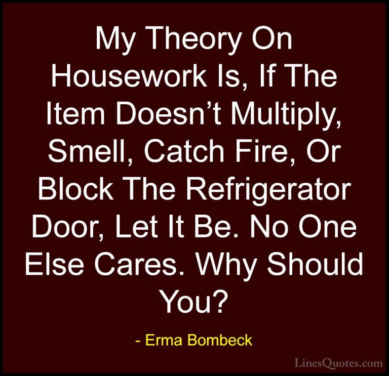 Erma Bombeck Quotes (43) - My Theory On Housework Is, If The Item... - QuotesMy Theory On Housework Is, If The Item Doesn't Multiply, Smell, Catch Fire, Or Block The Refrigerator Door, Let It Be. No One Else Cares. Why Should You?