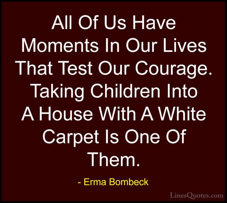 Erma Bombeck Quotes (47) - All Of Us Have Moments In Our Lives Th... - QuotesAll Of Us Have Moments In Our Lives That Test Our Courage. Taking Children Into A House With A White Carpet Is One Of Them.