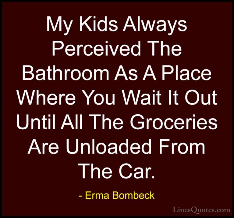 Erma Bombeck Quotes (5) - My Kids Always Perceived The Bathroom A... - QuotesMy Kids Always Perceived The Bathroom As A Place Where You Wait It Out Until All The Groceries Are Unloaded From The Car.