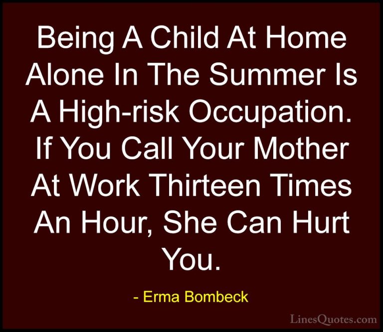 Erma Bombeck Quotes (63) - Being A Child At Home Alone In The Sum... - QuotesBeing A Child At Home Alone In The Summer Is A High-risk Occupation. If You Call Your Mother At Work Thirteen Times An Hour, She Can Hurt You.