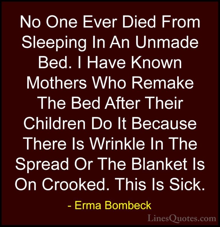 Erma Bombeck Quotes (67) - No One Ever Died From Sleeping In An U... - QuotesNo One Ever Died From Sleeping In An Unmade Bed. I Have Known Mothers Who Remake The Bed After Their Children Do It Because There Is Wrinkle In The Spread Or The Blanket Is On Crooked. This Is Sick.