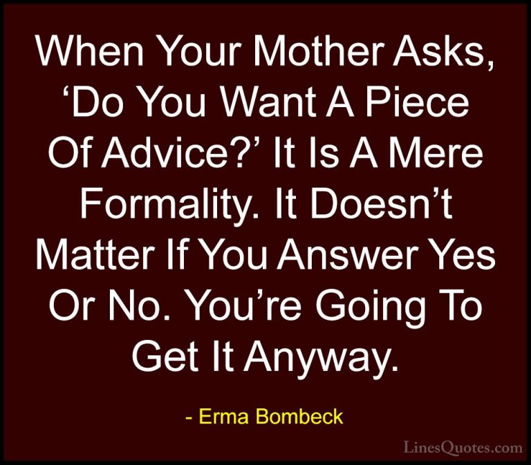 Erma Bombeck Quotes (7) - When Your Mother Asks, 'Do You Want A P... - QuotesWhen Your Mother Asks, 'Do You Want A Piece Of Advice?' It Is A Mere Formality. It Doesn't Matter If You Answer Yes Or No. You're Going To Get It Anyway.