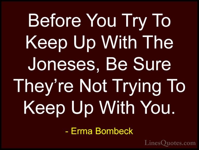 Erma Bombeck Quotes (70) - Before You Try To Keep Up With The Jon... - QuotesBefore You Try To Keep Up With The Joneses, Be Sure They're Not Trying To Keep Up With You.