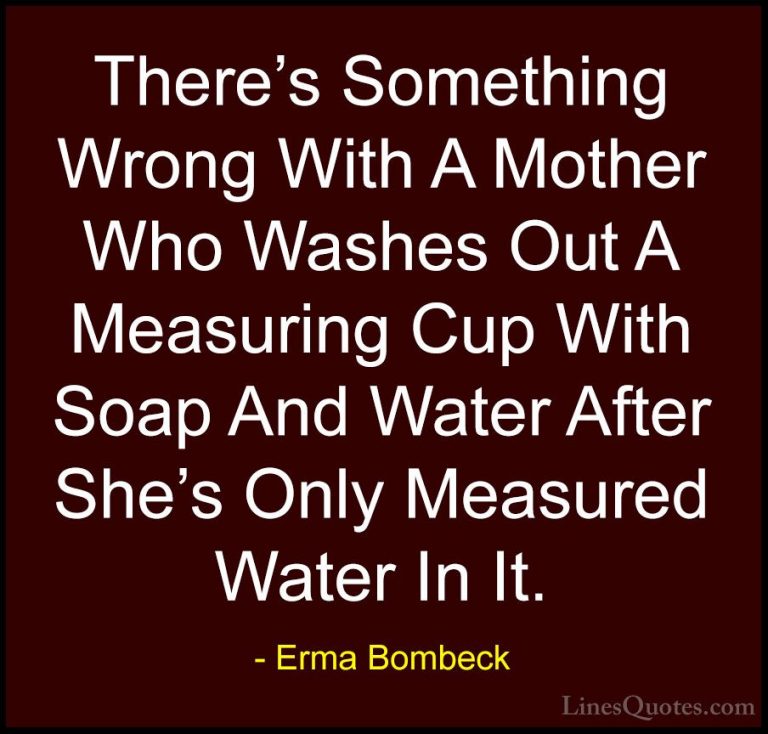 Erma Bombeck Quotes (71) - There's Something Wrong With A Mother ... - QuotesThere's Something Wrong With A Mother Who Washes Out A Measuring Cup With Soap And Water After She's Only Measured Water In It.