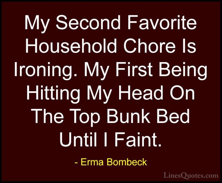 Erma Bombeck Quotes (8) - My Second Favorite Household Chore Is I... - QuotesMy Second Favorite Household Chore Is Ironing. My First Being Hitting My Head On The Top Bunk Bed Until I Faint.