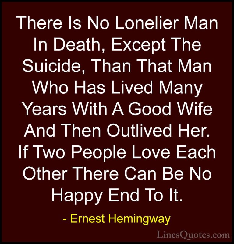 Ernest Hemingway Quotes (12) - There Is No Lonelier Man In Death,... - QuotesThere Is No Lonelier Man In Death, Except The Suicide, Than That Man Who Has Lived Many Years With A Good Wife And Then Outlived Her. If Two People Love Each Other There Can Be No Happy End To It.
