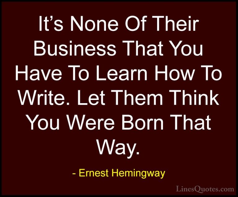 Ernest Hemingway Quotes (23) - It's None Of Their Business That Y... - QuotesIt's None Of Their Business That You Have To Learn How To Write. Let Them Think You Were Born That Way.