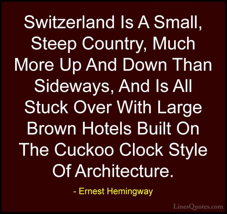 Ernest Hemingway Quotes (38) - Switzerland Is A Small, Steep Coun... - QuotesSwitzerland Is A Small, Steep Country, Much More Up And Down Than Sideways, And Is All Stuck Over With Large Brown Hotels Built On The Cuckoo Clock Style Of Architecture.