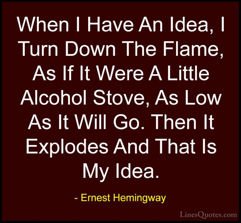 Ernest Hemingway Quotes (47) - When I Have An Idea, I Turn Down T... - QuotesWhen I Have An Idea, I Turn Down The Flame, As If It Were A Little Alcohol Stove, As Low As It Will Go. Then It Explodes And That Is My Idea.