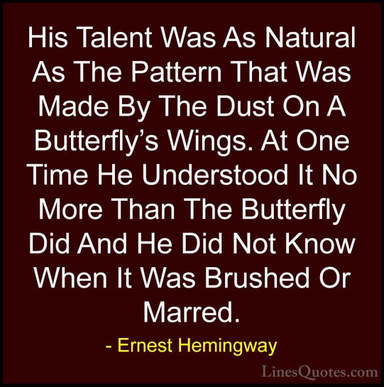 Ernest Hemingway Quotes (48) - His Talent Was As Natural As The P... - QuotesHis Talent Was As Natural As The Pattern That Was Made By The Dust On A Butterfly's Wings. At One Time He Understood It No More Than The Butterfly Did And He Did Not Know When It Was Brushed Or Marred.